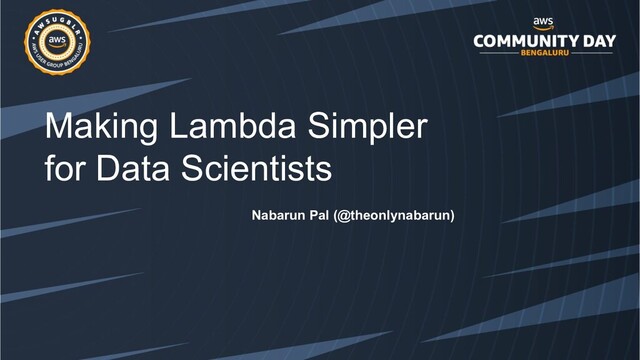 Nabarun Pal (@theonlynabarun)
Making Lambda Simpler
for Data Scientists
