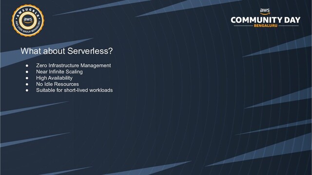 What about Serverless?
● Zero Infrastructure Management
● Near Infinite Scaling
● High Availability
● No Idle Resources
● Suitable for short-lived workloads
