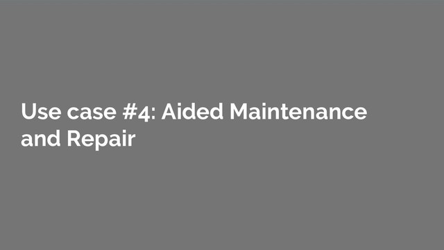 Use case #4: Aided Maintenance
and Repair
