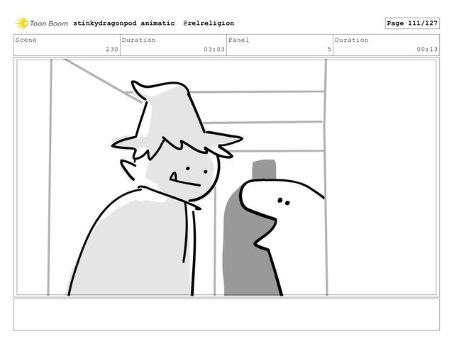 Scene
230
Duration
03:03
Panel
5
Duration
00:13
stinkydragonpod animatic @relreligion Page 111/127
