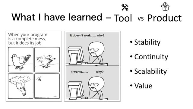 What I have learned - vs
Tool Product
• Stability
• Continuity
• Scalability
• Value
