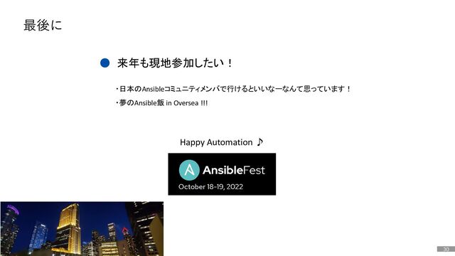 30
最後に
● 来年も現地参加したい！
・日本のAnsibleコミュニティメンバで行けるといいなーなんて思っています！
・夢のAnsible飯 in Oversea !!!
Happy Automation ♪
