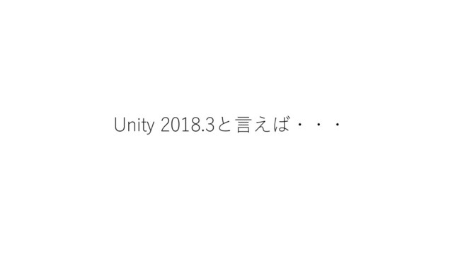 Unity 2018.3と言えば・・・

