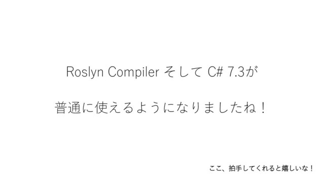 Roslyn Compiler そして C# 7.3が
普通に使えるようになりましたね！
ここ、拍手してくれると嬉しいな！
