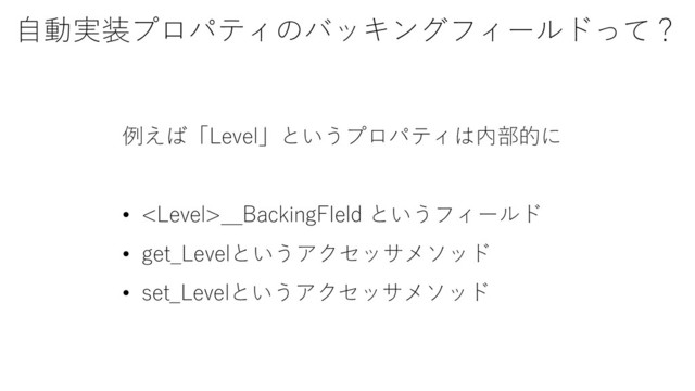自動実装プロパティのバッキングフィールドって？
例えば「Level」というプロパティは内部的に
• __BackingFIeld というフィールド
• get_Levelというアクセッサメソッド
• set_Levelというアクセッサメソッド
