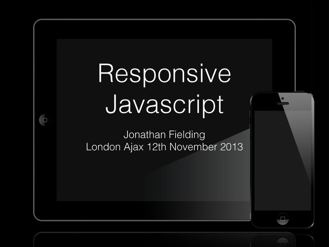 Responsive
Javascript
Jonathan Fielding
London Ajax 12th November 2013
