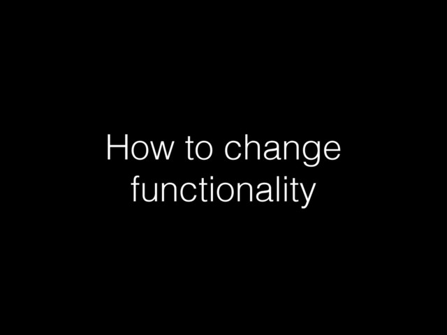 How to change
functionality
