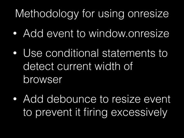 Methodology for using onresize
• Add event to window.onresize
• Use conditional statements to
detect current width of
browser
• Add debounce to resize event
to prevent it ﬁring excessively
