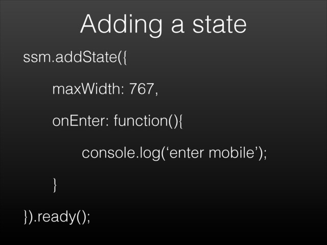 Adding a state
ssm.addState({
maxWidth: 767,
onEnter: function(){
console.log(‘enter mobile’);
}
}).ready();
