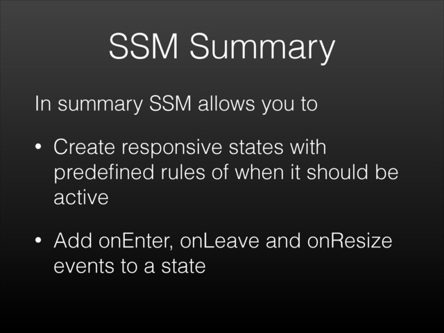 SSM Summary
In summary SSM allows you to
• Create responsive states with
predeﬁned rules of when it should be
active
• Add onEnter, onLeave and onResize
events to a state
