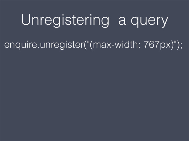 Unregistering a query
enquire.unregister("(max-width: 767px)");
