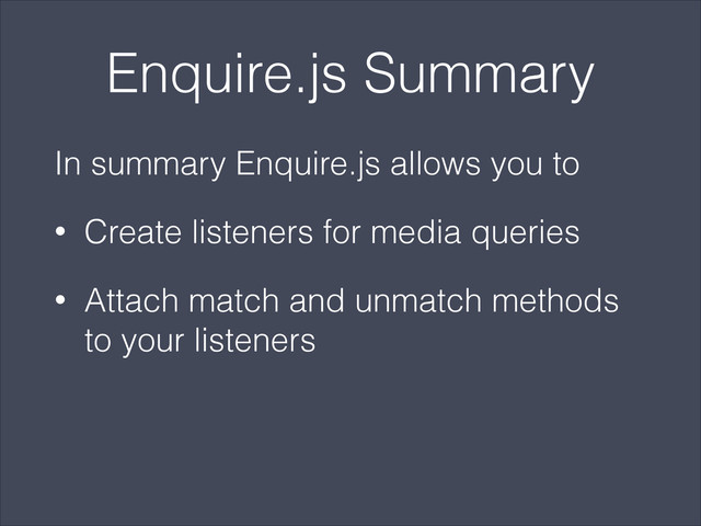 Enquire.js Summary
In summary Enquire.js allows you to
• Create listeners for media queries
• Attach match and unmatch methods
to your listeners
