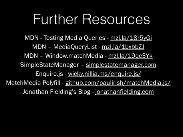 Further Resources
MDN - Testing Media Queries - mzl.la/18r5yGi
MDN – MediaQueryList - mzl.la/1bxbbZJ
MDN – Window.matchMedia - mzl.la/19qc3Yk
SimpleStateManager – simplestatemanager.com
Enquire.js - wicky.nillia.ms/enquire.js/
MatchMedia Polyfill - github.com/paulirish/matchMedia.js/
Jonathan Fielding’s Blog - jonathanfielding.com
!
