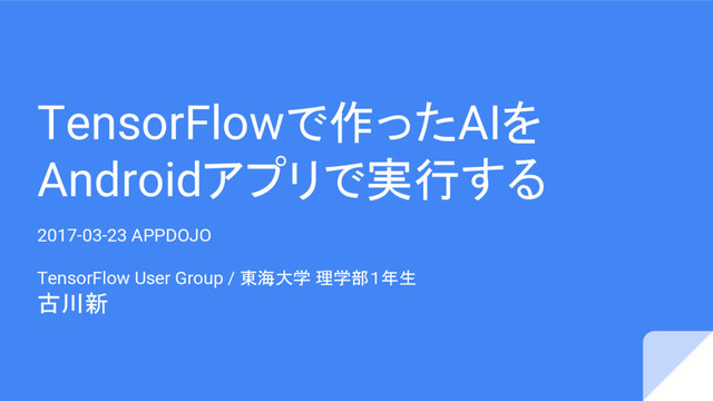 TensorFlowで作ったAIを
Androidアプリで実行する
2017-03-23 APPDOJO
TensorFlow User Group / 東海大学 理学部１年生
古川新
