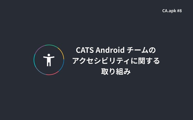 CATS Android チームの
アクセシビリティに関する
取り組み
CA.apk #
