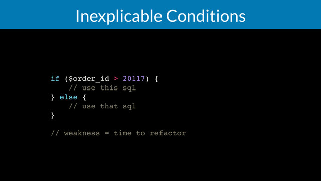 Inexplicable Conditions
if ($order_id > 20117) {
// use this sql
} else {
// use that sql
}
// weakness = time to refactor
