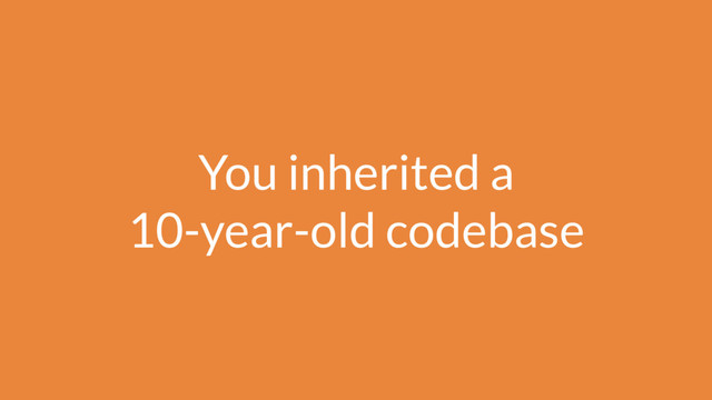 You inherited a 
10-year-old codebase
