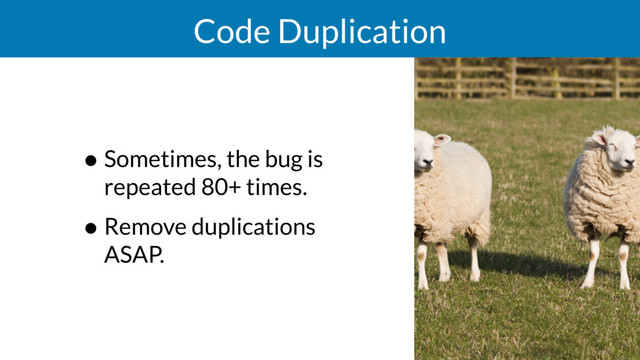 Code Duplication
• Sometimes, the bug is
repeated 80+ times.
• Remove duplications
ASAP.
