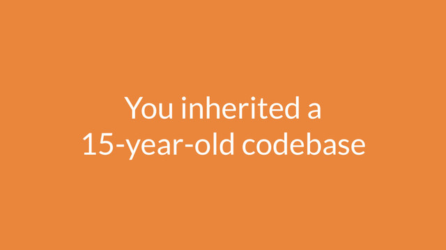 You inherited a 
15-year-old codebase
