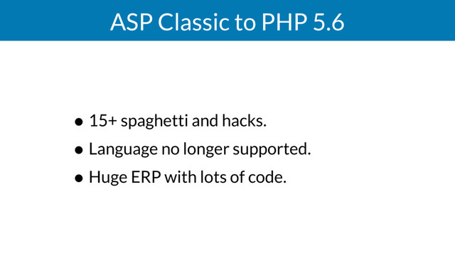 ASP Classic to PHP 5.6
• 15+ spaghetti and hacks.
• Language no longer supported.
• Huge ERP with lots of code.
