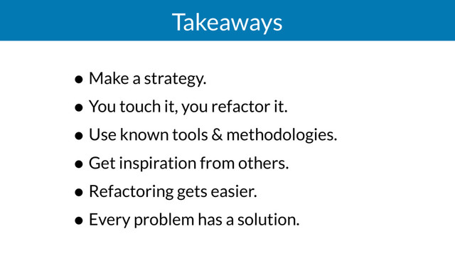 Takeaways
• Make a strategy.
• You touch it, you refactor it.
• Use known tools & methodologies.
• Get inspiration from others.
• Refactoring gets easier.
• Every problem has a solution.
