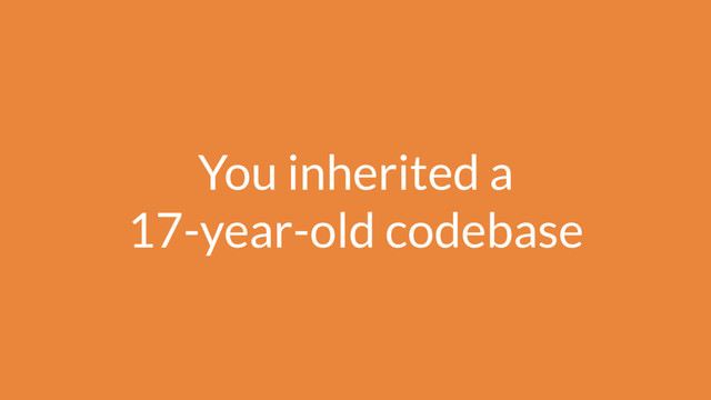You inherited a 
17-year-old codebase
