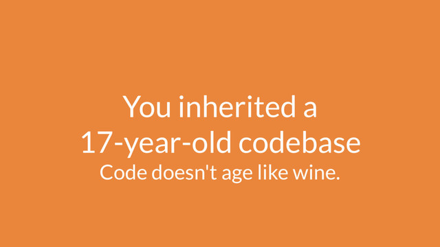 You inherited a 
17-year-old codebase
Code doesn't age like wine.
