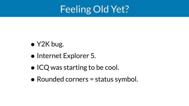 Feeling Old Yet?
• Y2K bug.
• Internet Explorer 5.
• ICQ was starting to be cool.
• Rounded corners = status symbol.
