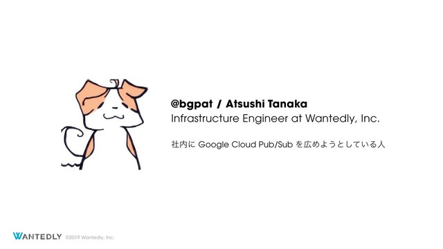 ©2019 Wantedly, Inc.
@bgpat / Atsushi Tanaka
Infrastructure Engineer at Wantedly, Inc. 
 
ࣾ಺ʹ Google Cloud Pub/Sub Λ޿ΊΑ͏ͱ͍ͯ͠Δਓ
