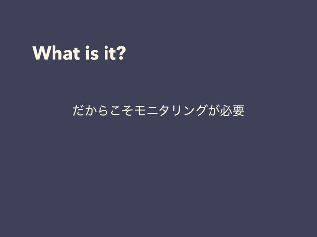 What is it?
͔ͩΒͦ͜ϞχλϦϯά͕ඞཁ
