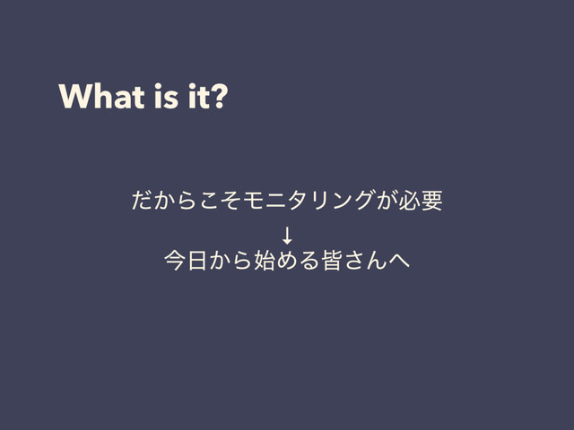 What is it?
͔ͩΒͦ͜ϞχλϦϯά͕ඞཁ
↓
ࠓ೔͔Β࢝ΊΔօ͞Μ΁
