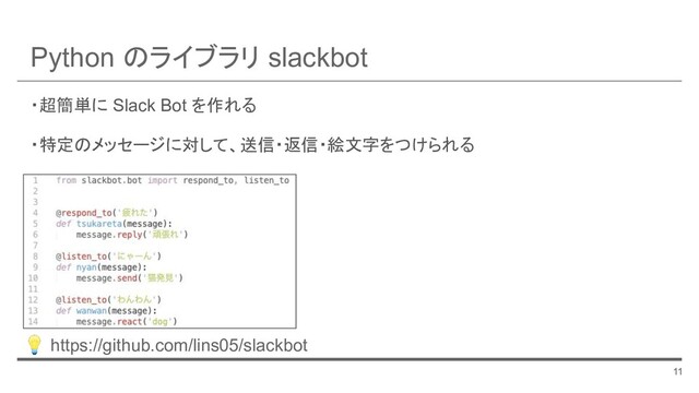 ・超簡単に Slack Bot を作れる
・特定のメッセージに対して、送信・返信・絵文字をつけられる
Python のライブラリ slackbot
11
 https://github.com/lins05/slackbot
