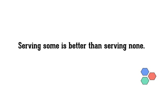 Serving some is better than serving none.
