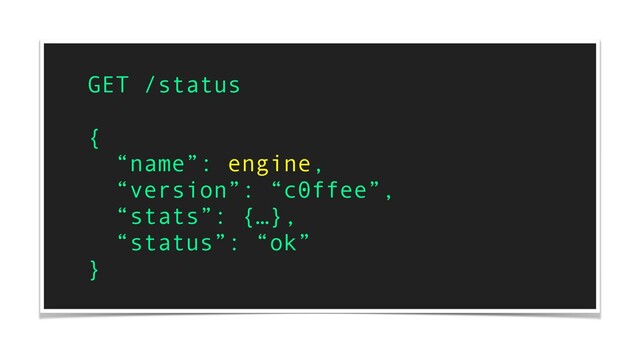 GET /status
{
“name”: engine,
“version”: “c0ffee”,
“stats”: {…},
“status”: “ok”
}
