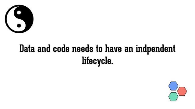 Data and code needs to have an indpendent
lifecycle.
