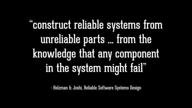 “construct reliable systems from
unreliable parts … from the
knowledge that any component
in the system might fail”
- Holzman & Joshi, Reliable Software Systems Design

