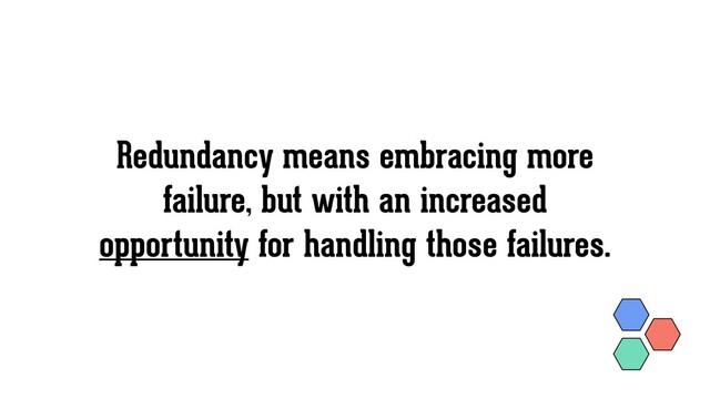 Redundancy means embracing more
failure, but with an increased
opportunity for handling those failures.
