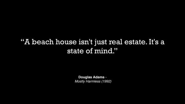 “A beach house isn't just real estate. It's a
state of mind.”
Douglas Adams -
Mostly Harmless (1992)
