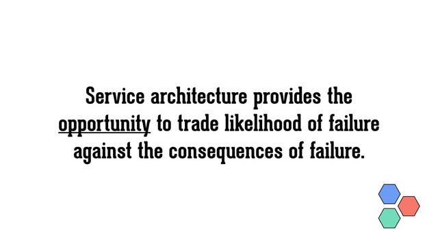 Service architecture provides the
opportunity to trade likelihood of failure
against the consequences of failure.
