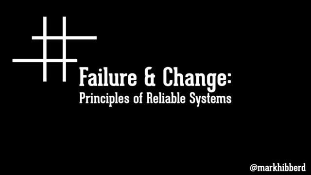 Failure & Change:
@markhibberd
Principles of Reliable Systems
