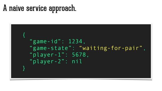 A naive service approach.
{
“game-id”: 1234,
“game-state”: “waiting-for-pair”,
“player-1”: 5678,
“player-2”: nil
}
