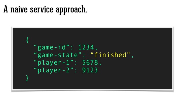 A naive service approach.
{
“game-id”: 1234,
“game-state”: “finished”,
“player-1”: 5678,
“player-2”: 9123
}

