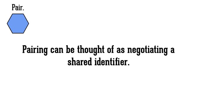 Pair.
Pairing can be thought of as negotiating a
shared identiﬁer.
