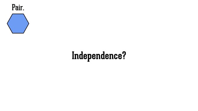 Pair.
Independence?
