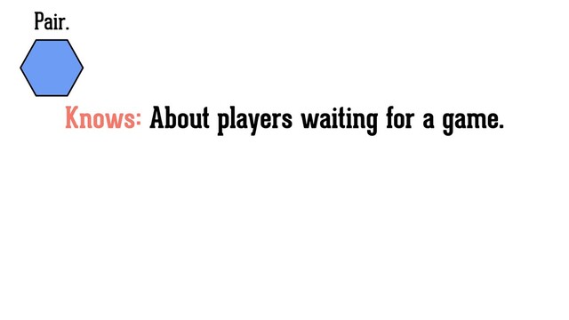 Pair.
Knows: About players waiting for a game.
