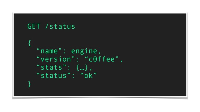 GET /status
{
“name”: engine,
“version”: “c0ffee”,
“stats”: {…},
“status”: “ok”
}

