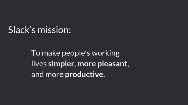 Slack’s mission:
To make people’s working
lives simpler, more pleasant,
and more productive.
