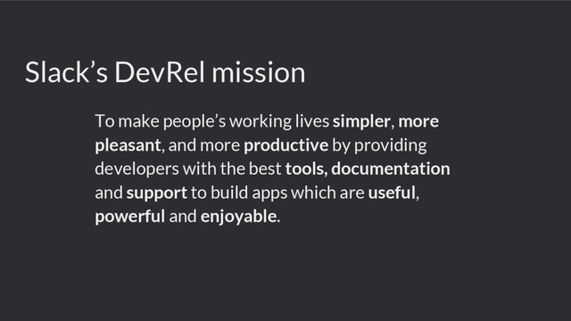 Slack’s DevRel mission
To make people’s working lives simpler, more
pleasant, and more productive by providing
developers with the best tools, documentation
and support to build apps which are useful,
powerful and enjoyable.
