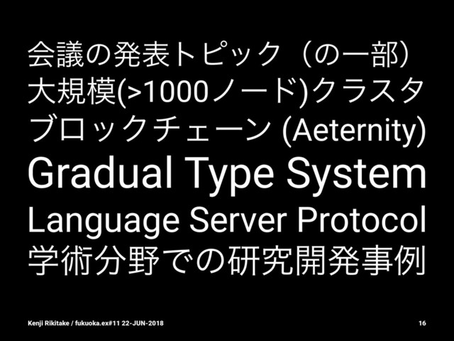 ձٞͷൃදτϐοΫʢͷҰ෦ʣ
େن໛(>1000ϊʔυ)Ϋϥελ
ϒϩοΫνΣʔϯ (Aeternity)
Gradual Type System
Language Server Protocol
ֶज़෼໺Ͱͷݚڀ։ൃࣄྫ
Kenji Rikitake / fukuoka.ex#11 22-JUN-2018 16
