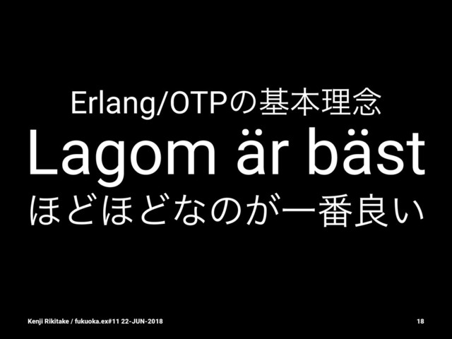 Erlang/OTPͷجຊཧ೦
Lagom är bäst
΄Ͳ΄Ͳͳͷ͕Ұ൪ྑ͍
Kenji Rikitake / fukuoka.ex#11 22-JUN-2018 18
